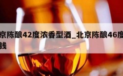 北京陈酿42度浓香型酒_北京陈酿46度多少钱