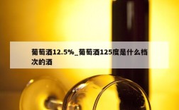 葡萄酒12.5%_葡萄酒125度是什么档次的酒