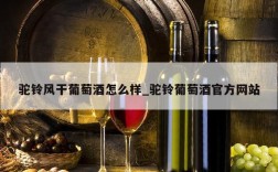 驼铃风干葡萄酒怎么样_驼铃葡萄酒官方网站